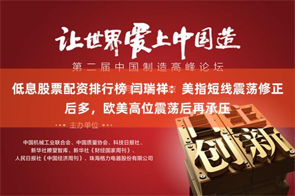 低息股票配资排行榜 闫瑞祥：美指短线震荡修正后多，欧美高位震荡后再承压