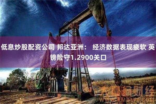 低息炒股配资公司 邦达亚洲： 经济数据表现疲软 英镑险守1.2900关口