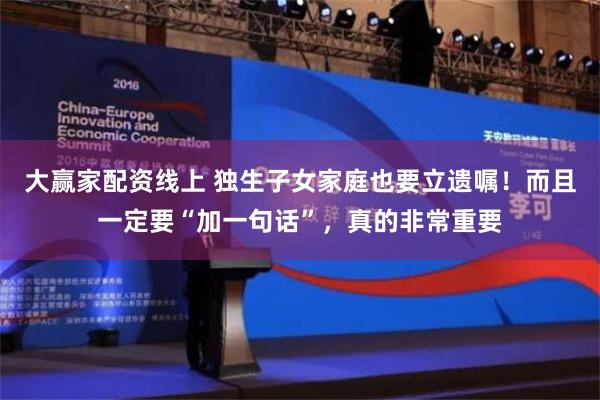 大赢家配资线上 独生子女家庭也要立遗嘱！而且一定要“加一句话”，真的非常重要