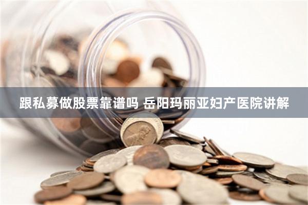 跟私募做股票靠谱吗 岳阳玛丽亚妇产医院讲解
