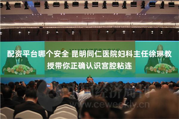 配资平台哪个安全 昆明同仁医院妇科主任徐琳教授带你正确认识宫腔粘连