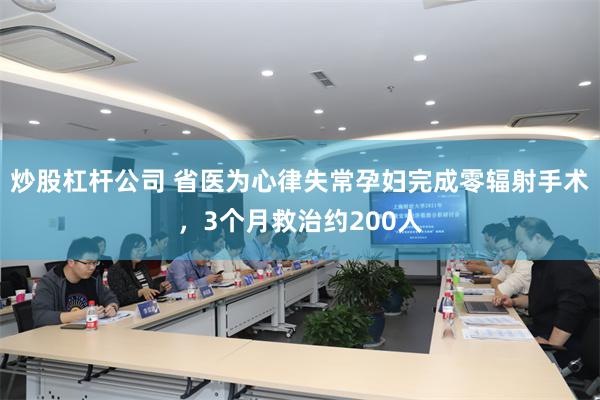 炒股杠杆公司 省医为心律失常孕妇完成零辐射手术，3个月救治约200人