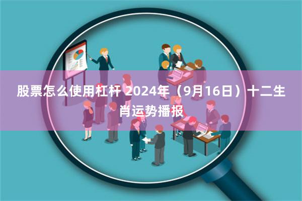 股票怎么使用杠杆 2024年（9月16日）十二生肖运势播报