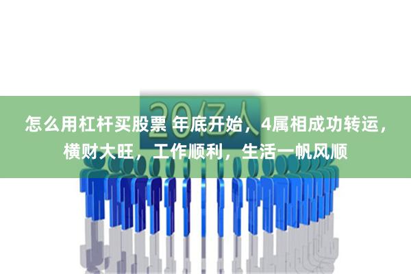 怎么用杠杆买股票 年底开始，4属相成功转运，横财大旺，工作顺利，生活一帆风顺