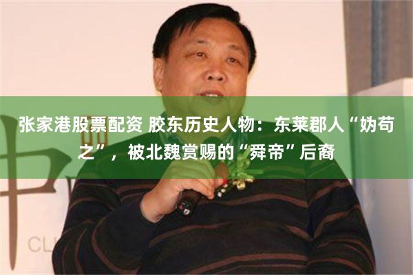 张家港股票配资 胶东历史人物：东莱郡人“妫苟之”，被北魏赏赐的“舜帝”后裔