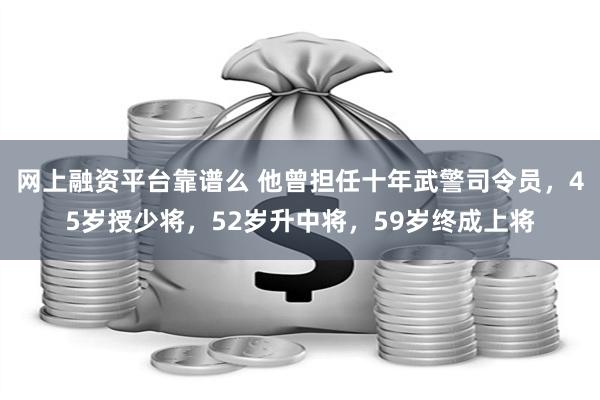 网上融资平台靠谱么 他曾担任十年武警司令员，45岁授少将，52岁升中将，59岁终成上将