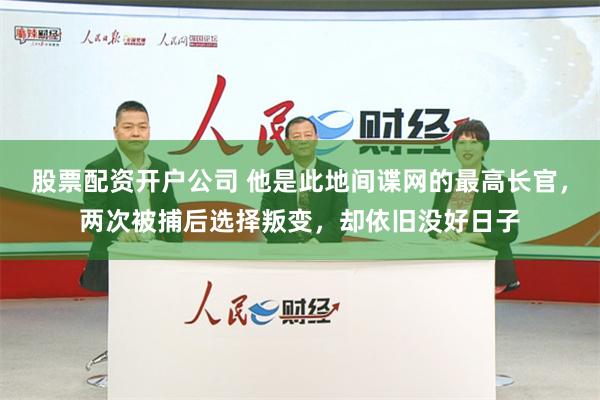 股票配资开户公司 他是此地间谍网的最高长官，两次被捕后选择叛变，却依旧没好日子