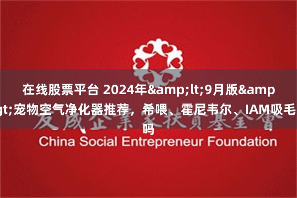 在线股票平台 2024年&lt;9月版&gt;宠物空气净化器推荐，希喂、霍尼韦尔、IAM吸毛吗