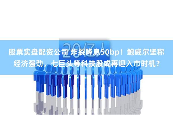 股票实盘配资公司 炸裂降息50bp！鲍威尔坚称经济强劲，七巨头等科技股或再迎入市时机？
