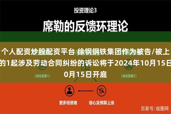 个人配资炒股配资平台 徐钢钢铁集团作为被告/被上诉人的1起涉及劳动合同纠纷的诉讼将于2024年10月15日开庭