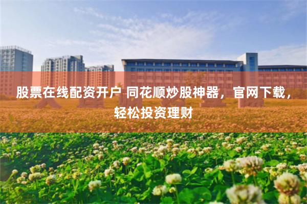 股票在线配资开户 同花顺炒股神器，官网下载，轻松投资理财
