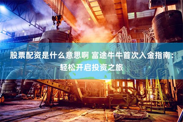 股票配资是什么意思啊 富途牛牛首次入金指南：轻松开启投资之旅