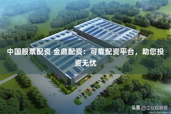 中国股票配资 金鼎配资：可靠配资平台，助您投资无忧