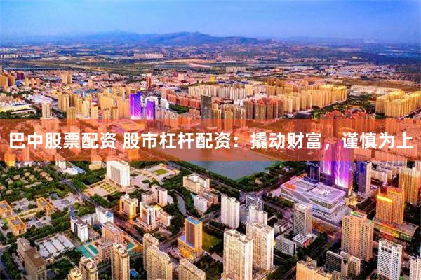 巴中股票配资 股市杠杆配资：撬动财富，谨慎为上