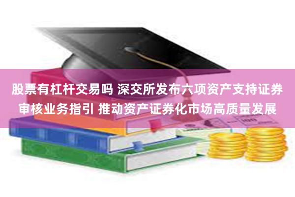 股票有杠杆交易吗 深交所发布六项资产支持证券审核业务指引 推动资产证券化市场高质量发展