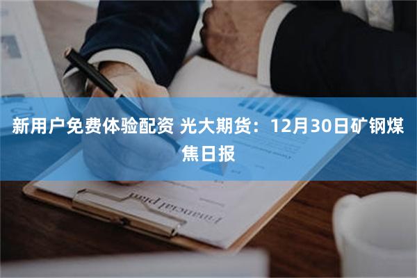 新用户免费体验配资 光大期货：12月30日矿钢煤焦日报