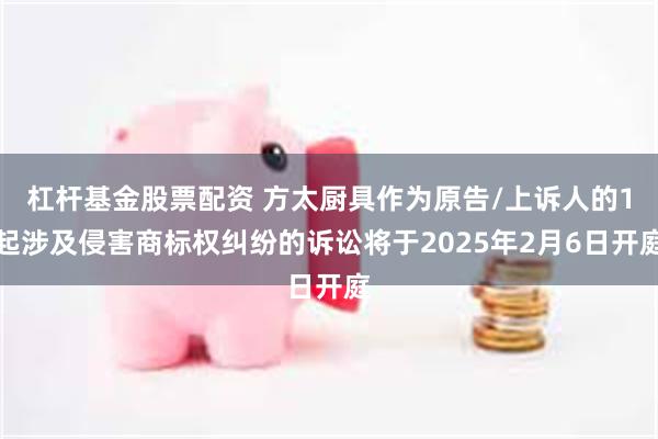 杠杆基金股票配资 方太厨具作为原告/上诉人的1起涉及侵害商标权纠纷的诉讼将于2025年2月6日开庭