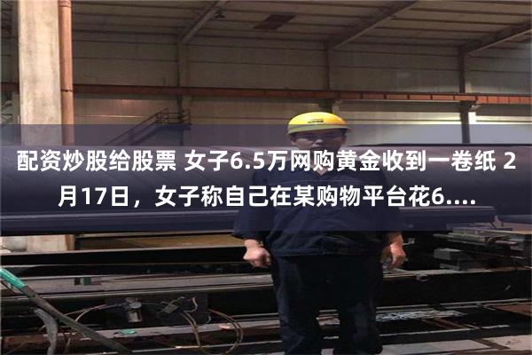 配资炒股给股票 女子6.5万网购黄金收到一卷纸 2月17日，女子称自己在某购物平台花6....