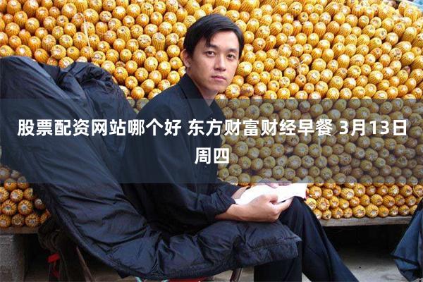 股票配资网站哪个好 东方财富财经早餐 3月13日周四