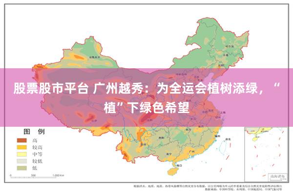 股票股市平台 广州越秀：为全运会植树添绿，“植”下绿色希望