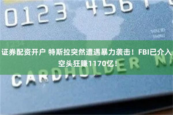 证券配资开户 特斯拉突然遭遇暴力袭击！FBI已介入 空头狂赚1170亿！