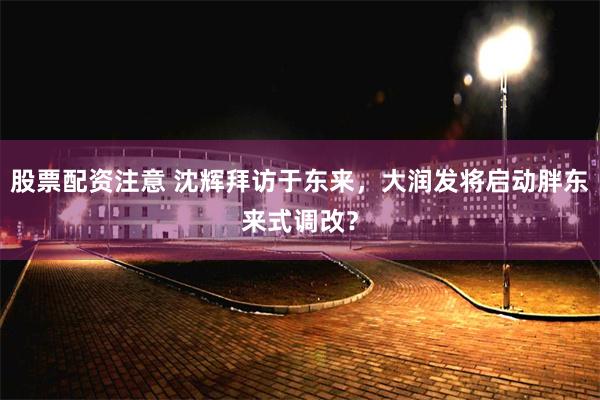 股票配资注意 沈辉拜访于东来，大润发将启动胖东来式调改？