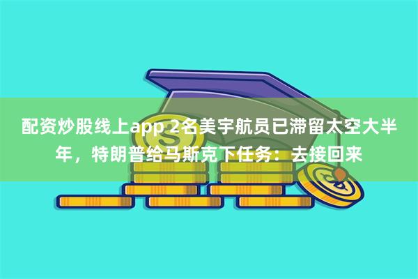 配资炒股线上app 2名美宇航员已滞留太空大半年，特朗普给马斯克下任务：去接回来