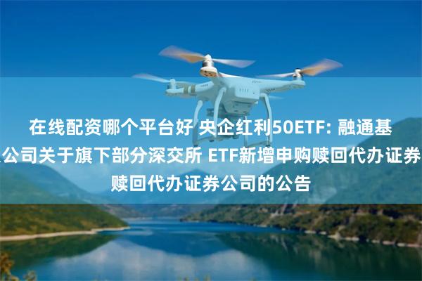 在线配资哪个平台好 央企红利50ETF: 融通基金管理有限公司关于旗下部分深交所 ETF新增申购赎回代办证券公司的公告