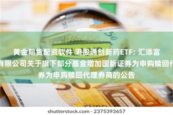 黄金期货配资软件 港股通创新药ETF: 汇添富基金管理股份有限公司关于旗下部分基金增加国新证券为申购赎回代理券商的公告