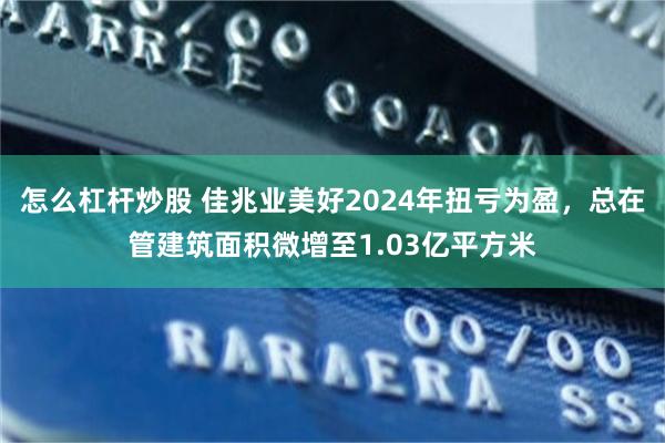 怎么杠杆炒股 佳兆业美好2024年扭亏为盈，总在管建筑面积微增至1.03亿平方米