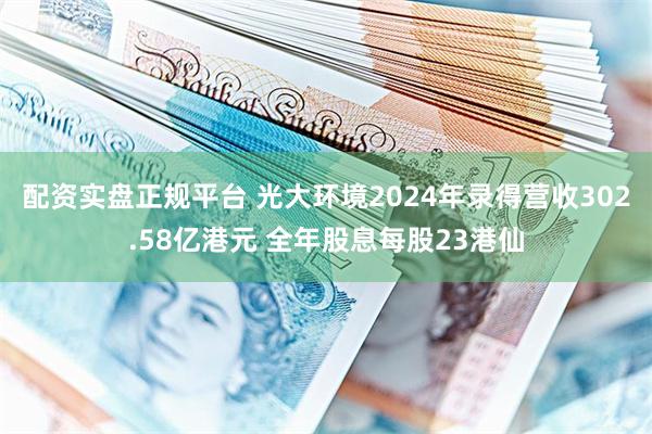 配资实盘正规平台 光大环境2024年录得营收302.58亿港元 全年股息每股23港仙