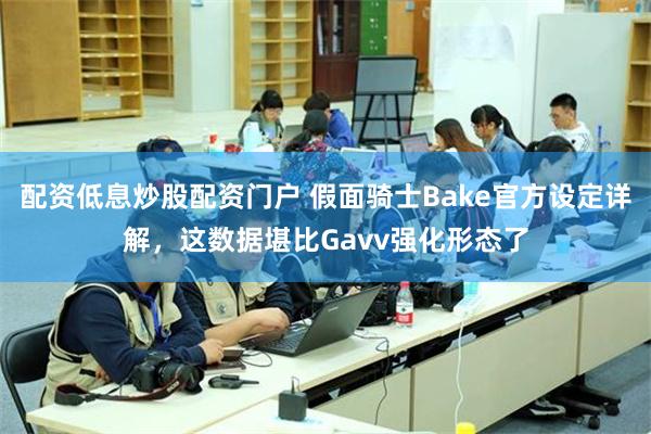配资低息炒股配资门户 假面骑士Bake官方设定详解，这数据堪比Gavv强化形态了