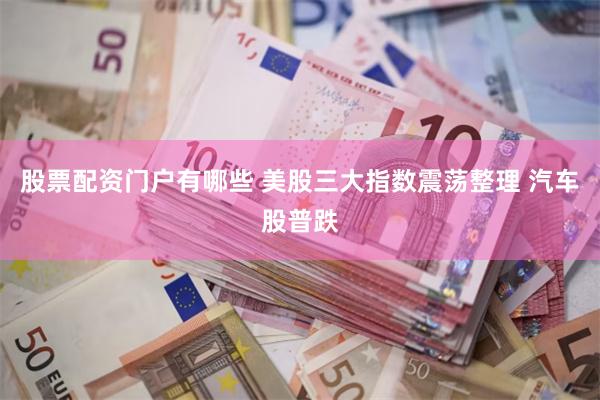 股票配资门户有哪些 美股三大指数震荡整理 汽车股普跌