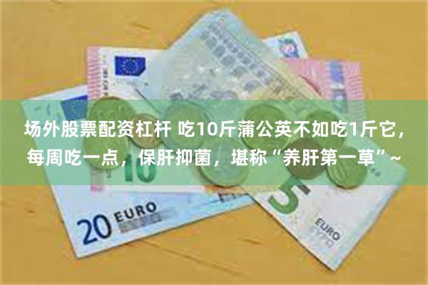 场外股票配资杠杆 吃10斤蒲公英不如吃1斤它，每周吃一点，保肝抑菌，堪称“养肝第一草”~