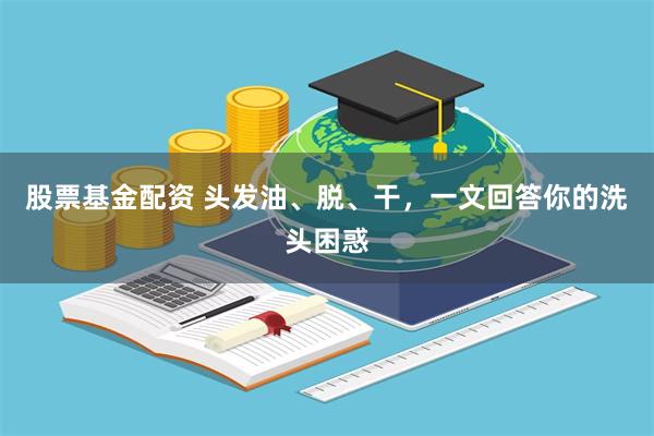 股票基金配资 头发油、脱、干，一文回答你的洗头困惑