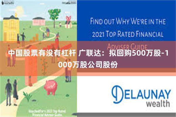 中国股票有没有杠杆 广联达：拟回购500万股-1000万股公司股份