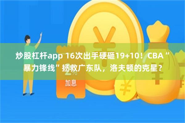 炒股杠杆app 16次出手硬砸19+10！CBA“暴力锋线”拯救广东队，洛夫顿的克星？