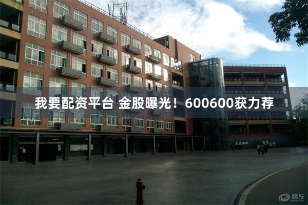 我要配资平台 金股曝光！600600获力荐