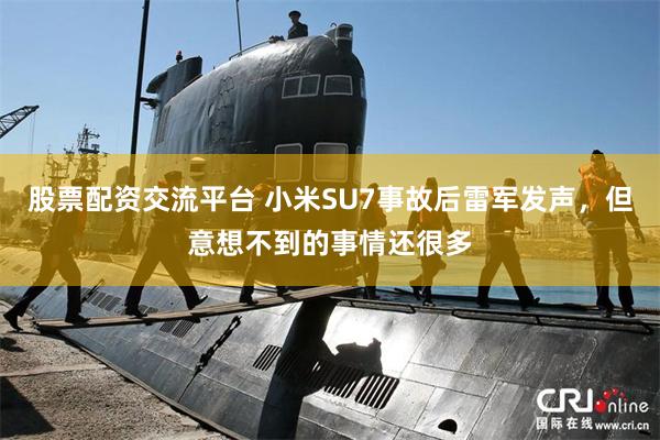 股票配资交流平台 小米SU7事故后雷军发声，但意想不到的事情还很多