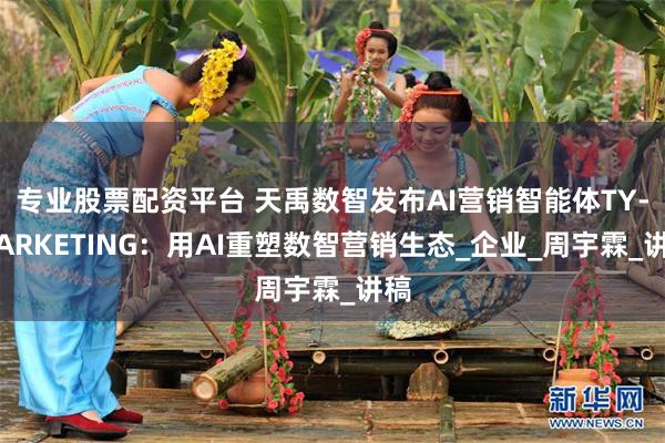 专业股票配资平台 天禹数智发布AI营销智能体TY-MARKETING：用AI重塑数智营销生态_企业_周宇霖_讲稿