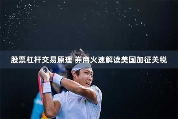 股票杠杆交易原理 券商火速解读美国加征关税
