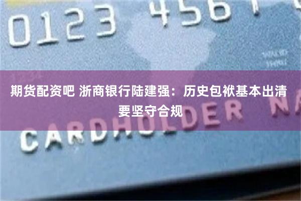 期货配资吧 浙商银行陆建强：历史包袱基本出清 要坚守合规