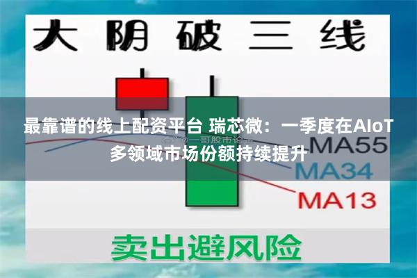 最靠谱的线上配资平台 瑞芯微：一季度在AIoT多领域市场份额持续提升