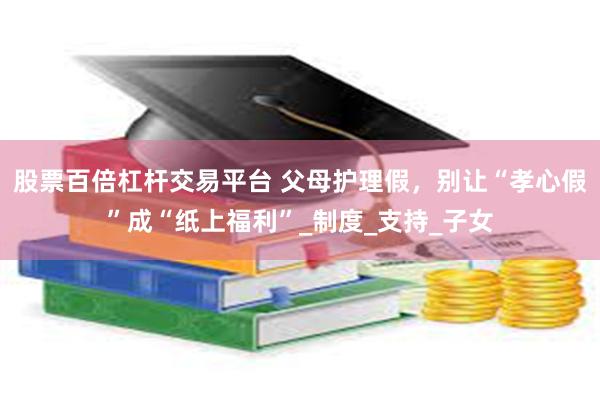 股票百倍杠杆交易平台 父母护理假，别让“孝心假”成“纸上福利”_制度_支持_子女