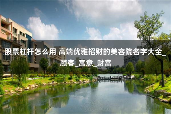 股票杠杆怎么用 高端优雅招财的美容院名字大全_顾客_寓意_财富