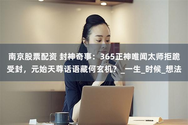 南京股票配资 封神奇事：365正神唯闻太师拒跪受封，元始天尊话语藏何玄机？_一生_时候_想法