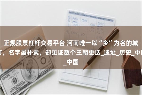 正规股票杠杆交易平台 河南唯一以“乡”为名的城市，名字虽朴素，却见证数个王朝更迭_遗址_历史_中国