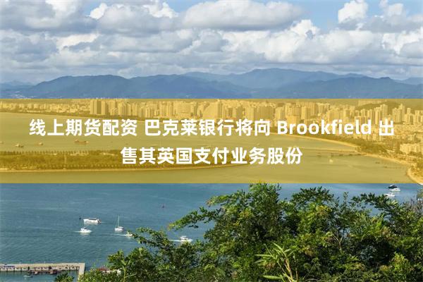 线上期货配资 巴克莱银行将向 Brookfield 出售其英国支付业务股份