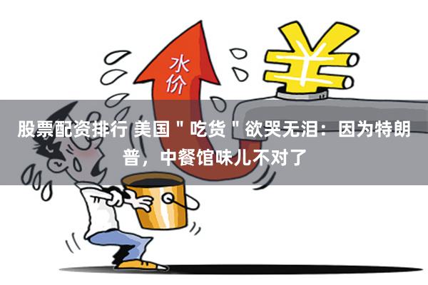 股票配资排行 美国＂吃货＂欲哭无泪：因为特朗普，中餐馆味儿不对了