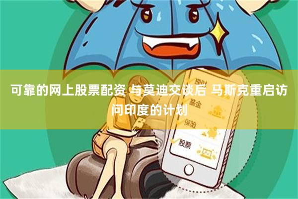 可靠的网上股票配资 与莫迪交谈后 马斯克重启访问印度的计划